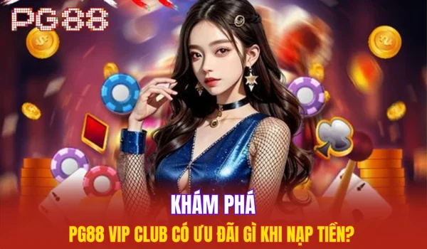 Khám phá PG88 Vip Club có ưu đãi gì khi nạp tiền?